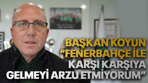 Başkan Koyun “Fenerbahçe ile karşı karşıya gelmeyi arzu etmiyorum”